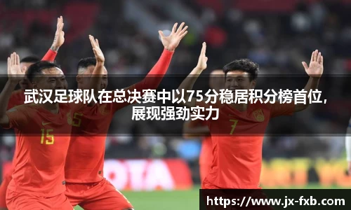 武汉足球队在总决赛中以75分稳居积分榜首位，展现强劲实力